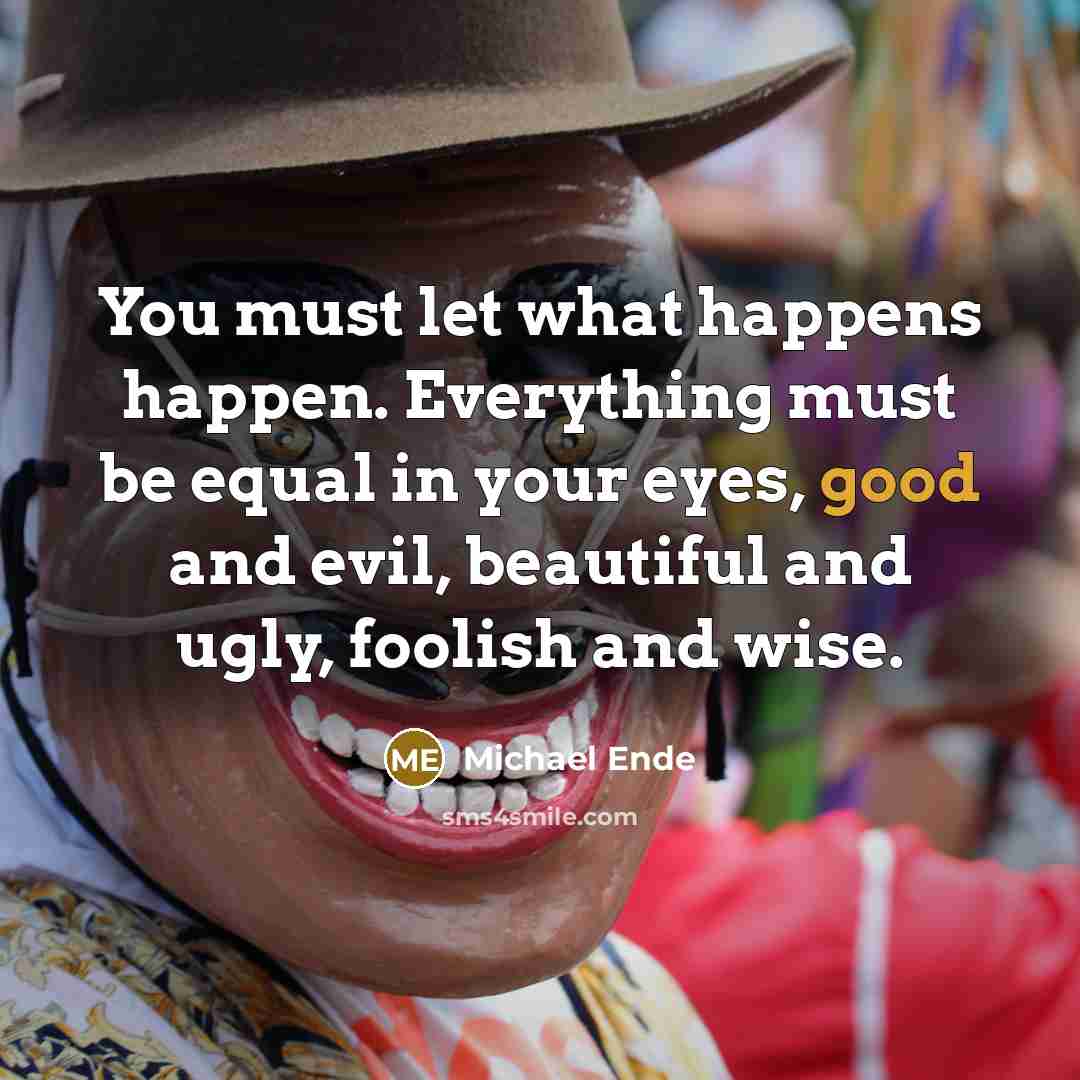 “You must let what happens happen. Everything must be equal…” quote by Michael Ende