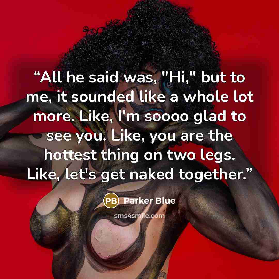 “All he said was, "Hi," but to me, it sounded like a whole lot more. Like, I'm soooo glad to see you. Like, you are the hottest thing on two legs. Like, let's get naked together.” quote by Parker Blue