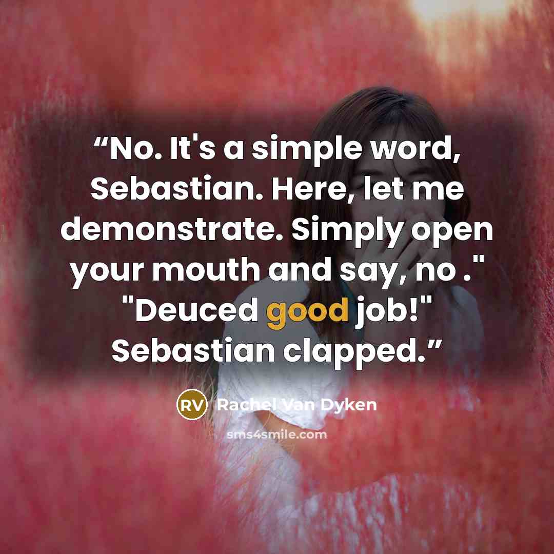 “No. It's a simple word, Sebastian. Here, let me demonstrate. Simply open your mouth and say, no ." "Deuced good job!" Sebastian clapped.” quote by Rachel Van Dyken