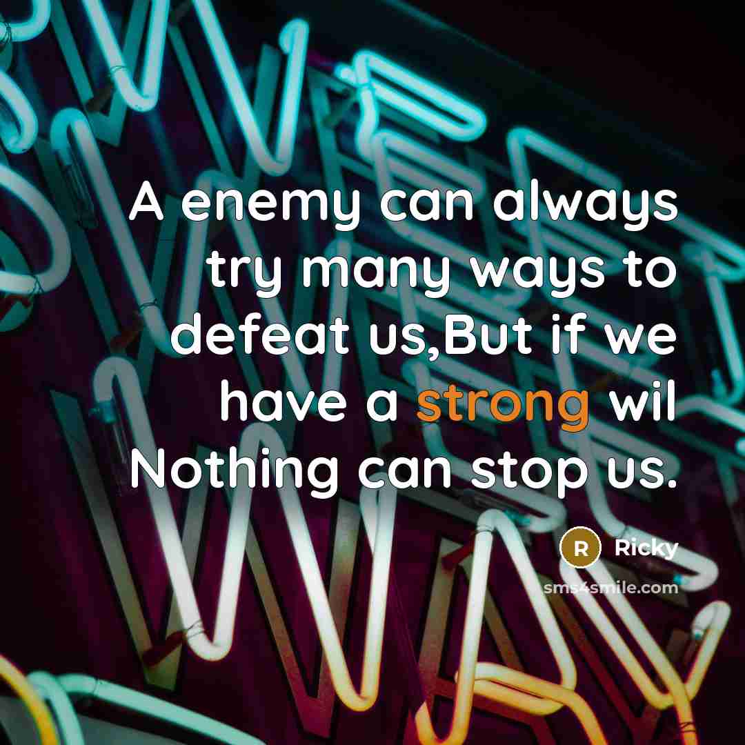 “A enemy can always try many ways to defeat us,But if we have a strong wil Nothing can stop us.” quote by Ricky