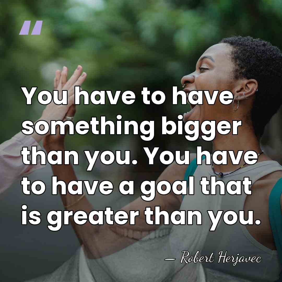 You have to have something bigger than you. You have to have&hellip; - Robert Herjavec
