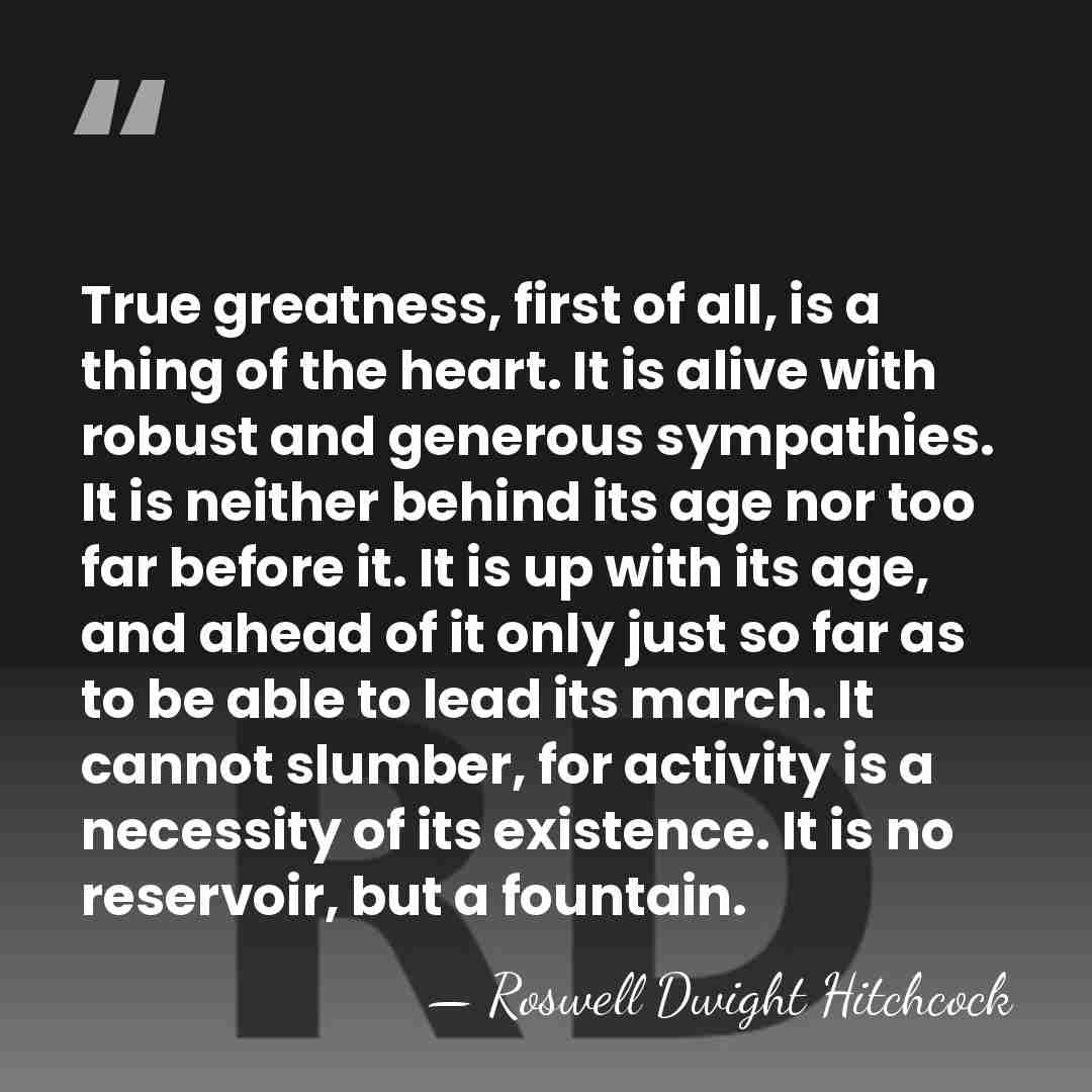 True greatness, first of all, is a thing of the heart. It&hellip; - Roswell Dwight Hitchcock