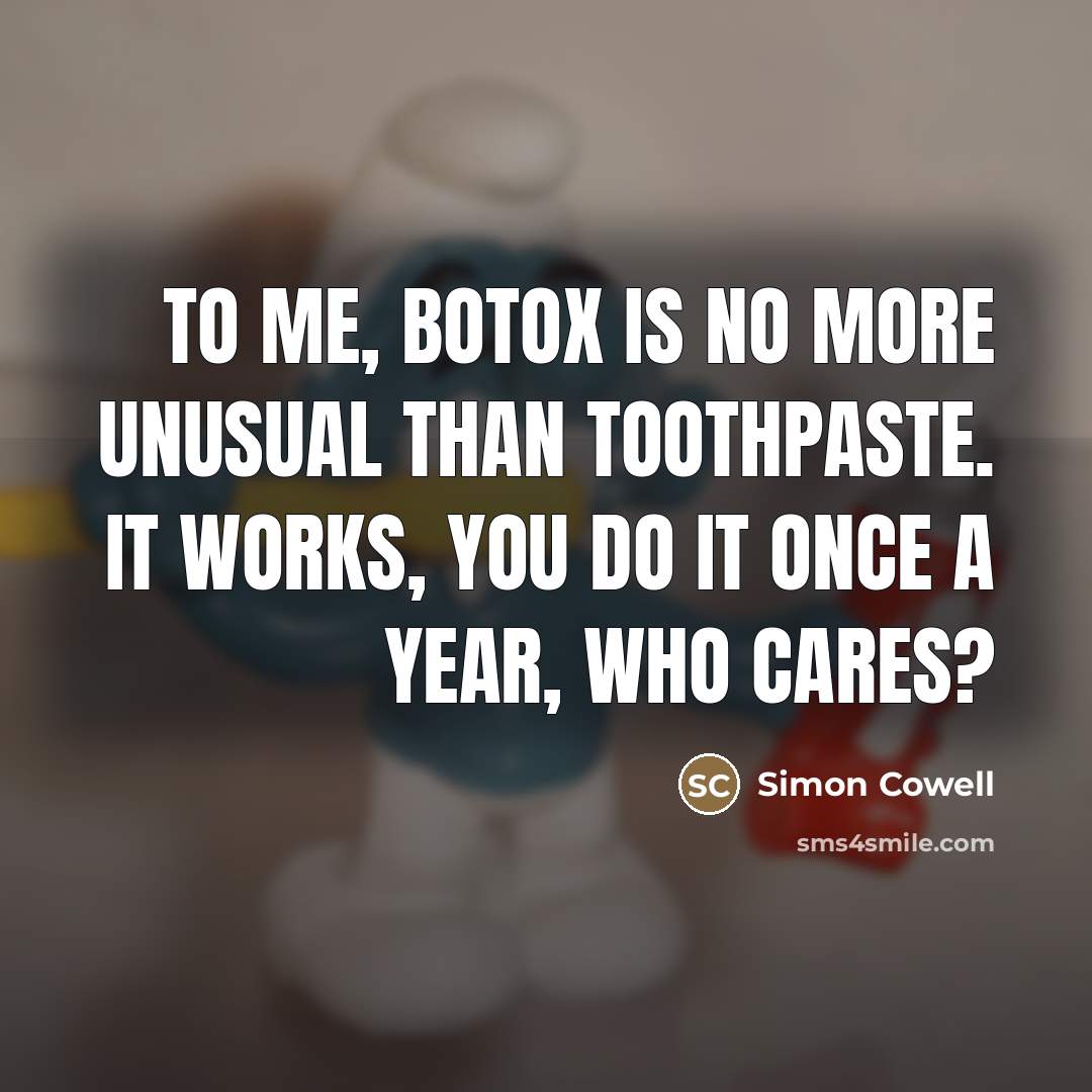 “To me, Botox is no more unusual than toothpaste. It works, you do it once a year, who cares?” quote by Simon Cowell