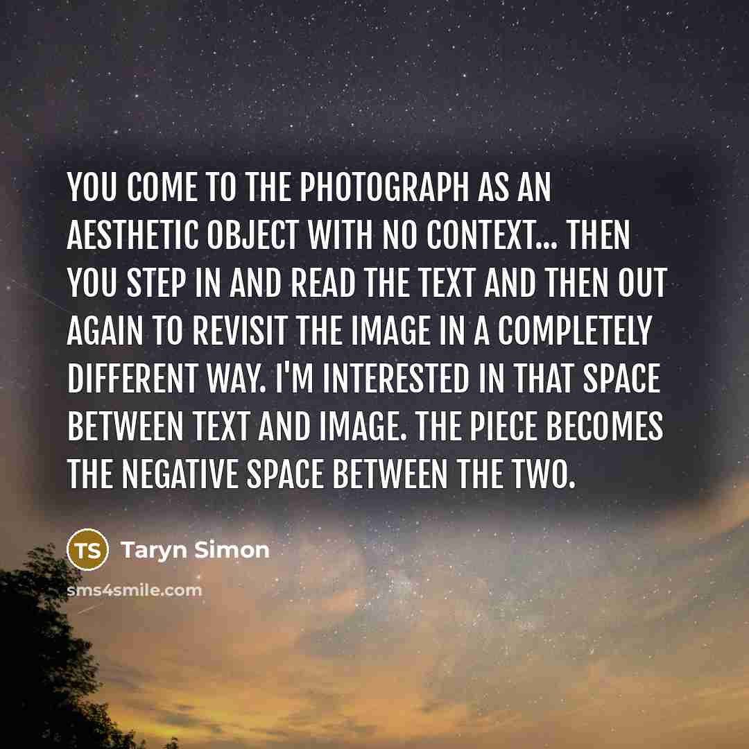 “You come to the photograph as an aesthetic object with…” quote by Taryn Simon