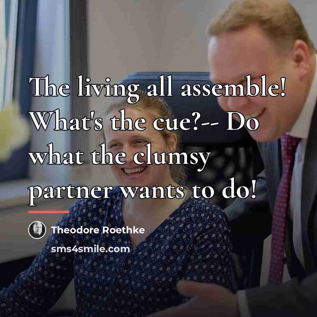“The living all assemble! What's the cue?-- Do what the…” quote by Theodore Roethke
