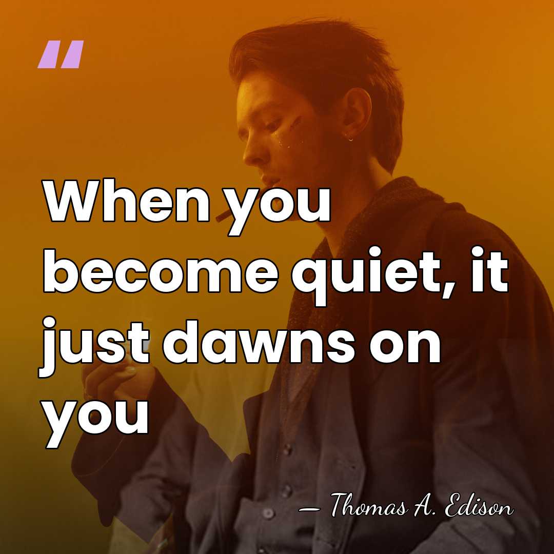 When you become quiet, it just dawns on you - Thomas Edison