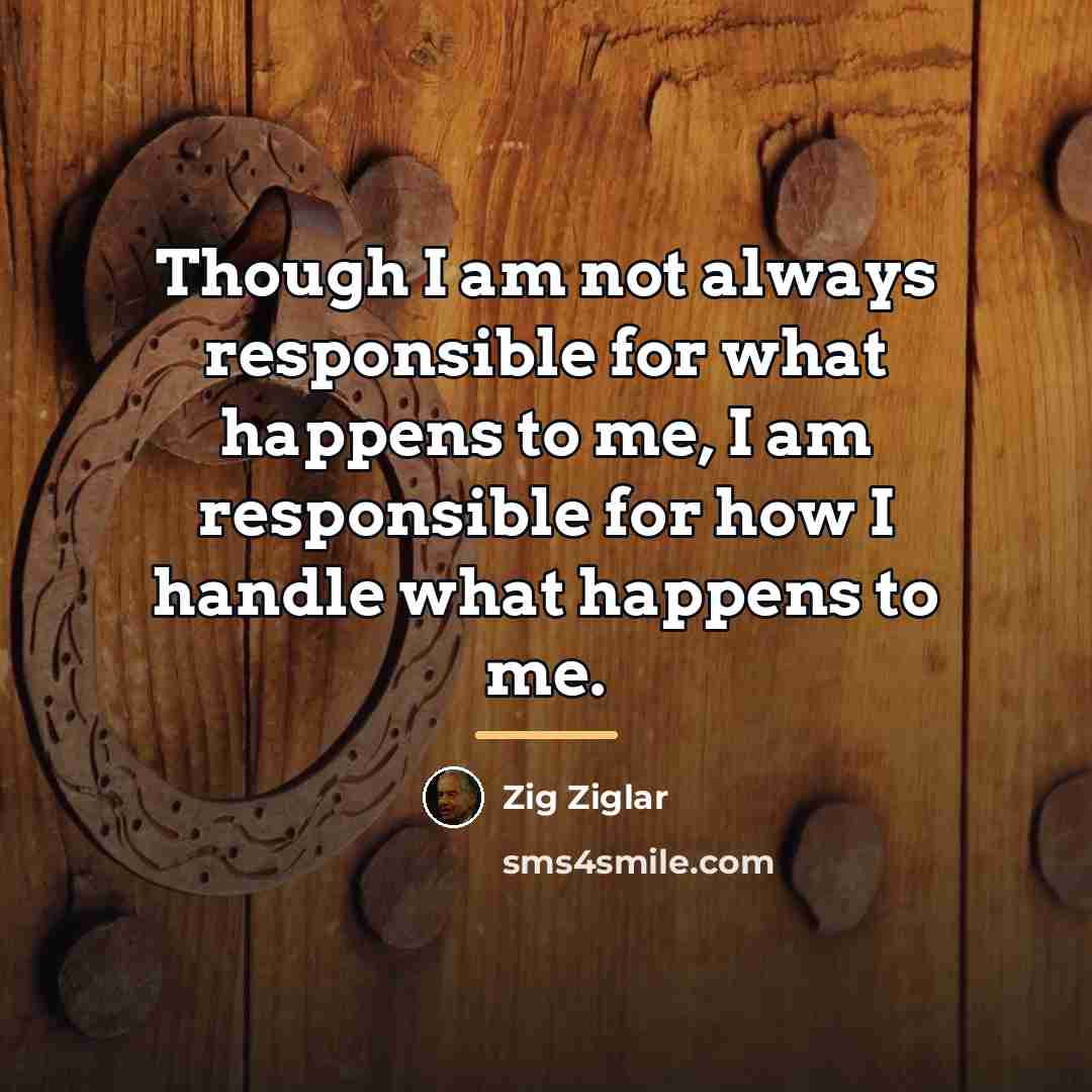 “Though I am not always responsible for what happens to…” quote by Zig Ziglar