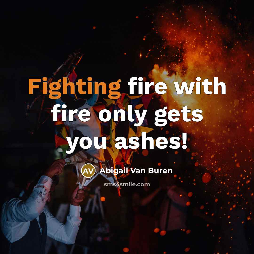 “Fighting fire with fire only gets you ashes!…” quote by Abigail Van Buren