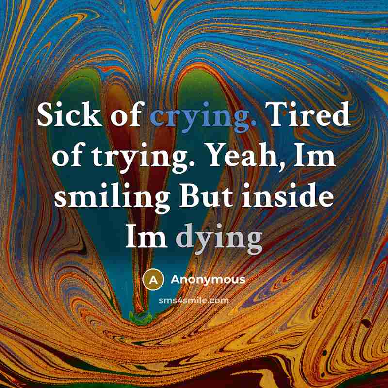 “Sick of crying. Tired of trying. Yeah, Im smiling But inside Im dying” quote by Anonymous