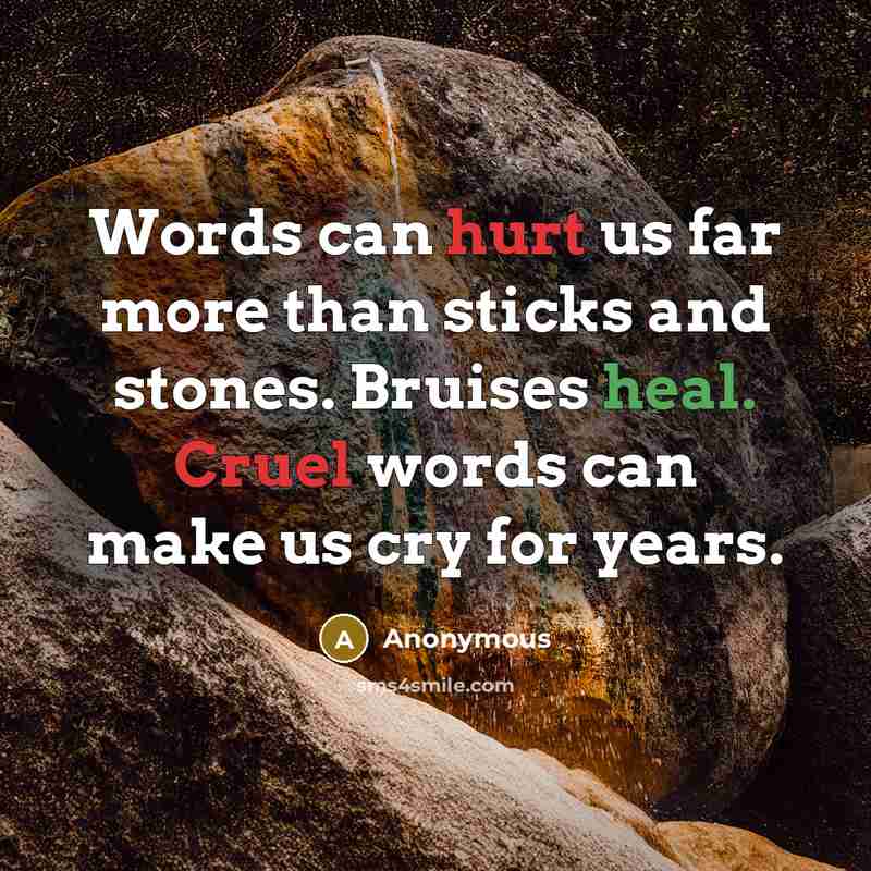 “Words can hurt us far more than sticks and stones. Bruises heal. Cruel words can make us cry for years.” quote by Anonymous