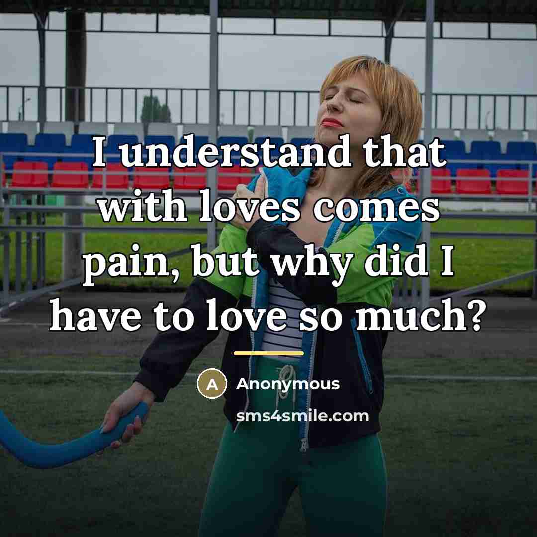 “I understand that with loves comes pain, but why did I have to love so much?” quote by Anonymous