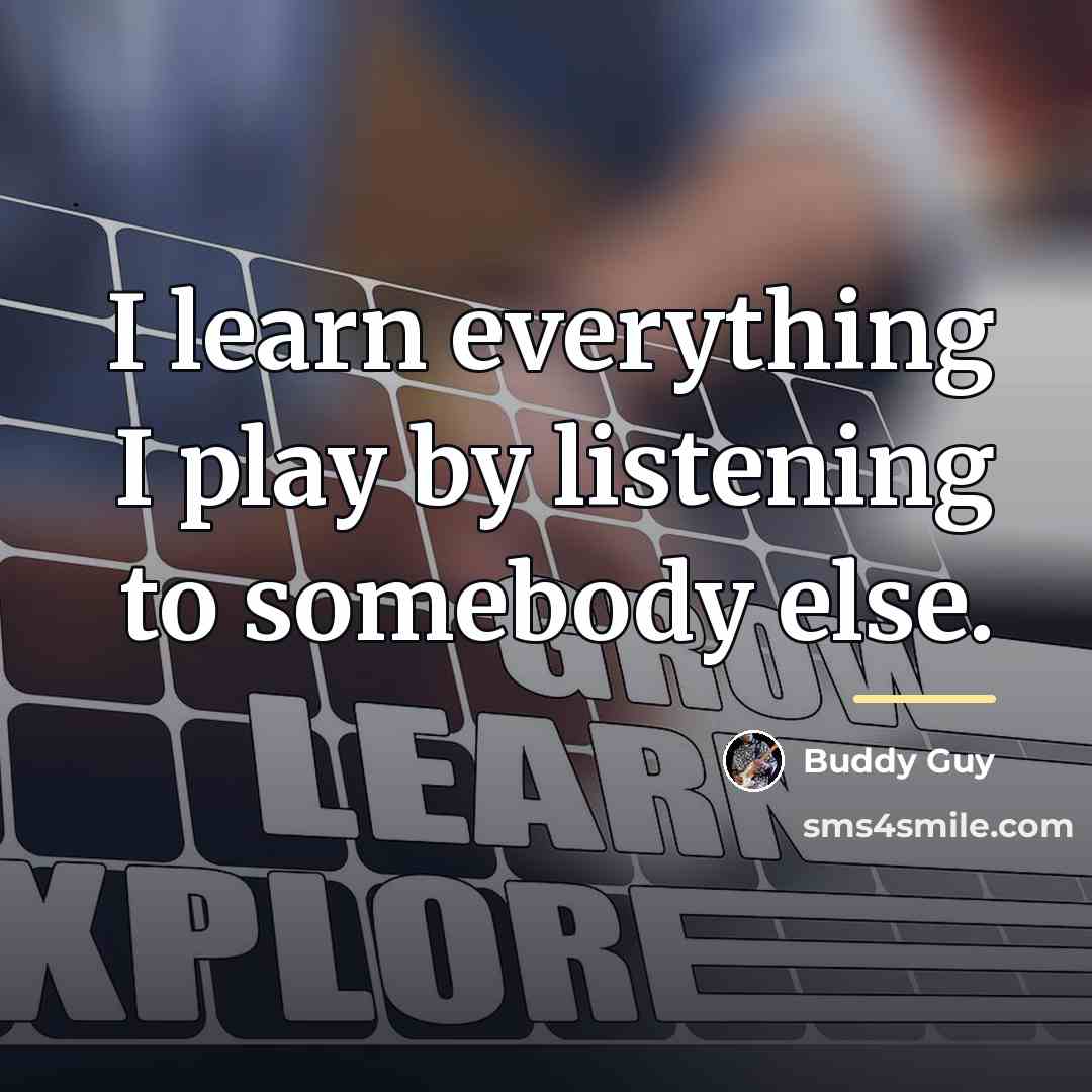 “I learn everything I play by listening to somebody else.…” quote by Buddy Guy