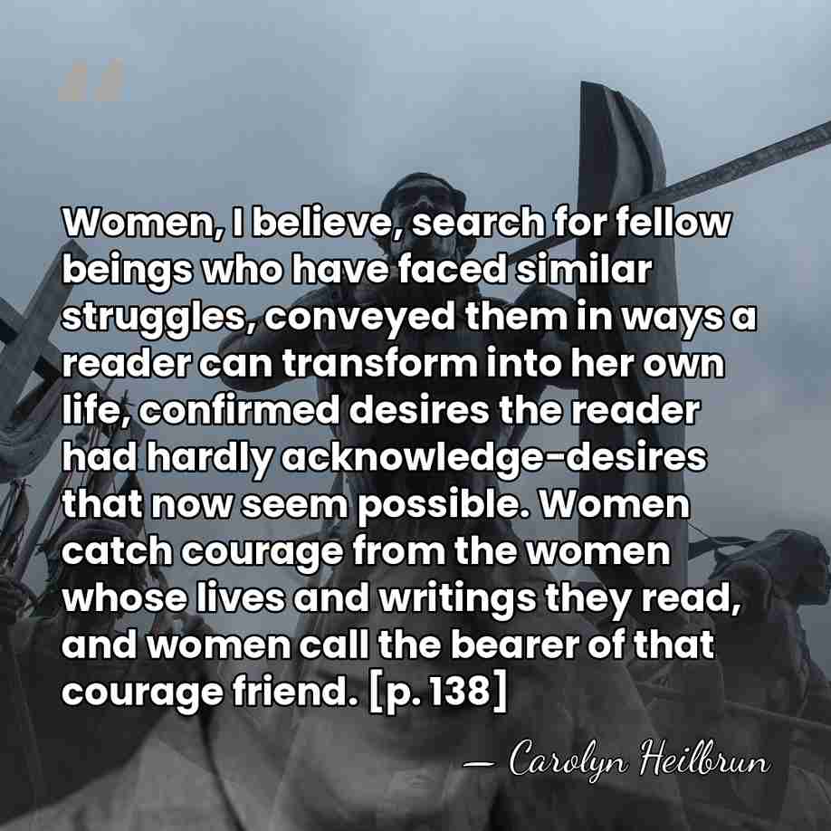 Women, I believe, search for fellow beings who have faced similar struggles,&hellip; - Carolyn Heilbrun