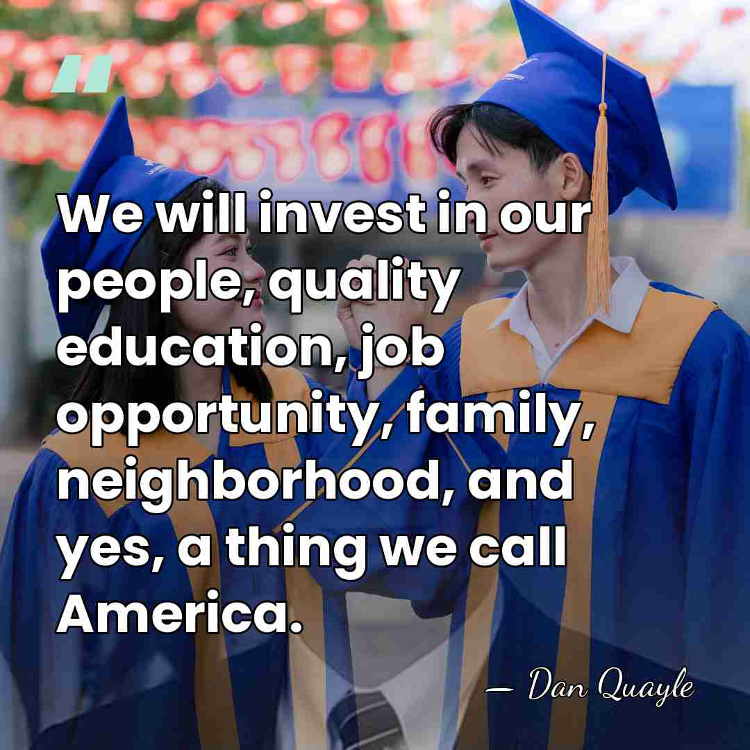 We will invest in our people, quality education, job opportunity, family, neighborhood,&hellip; - Dan Quayle