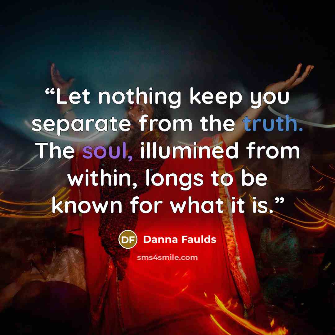 “Let nothing keep you separate from the truth. The soul, illumined from within, longs to be known for what it is.” quote by Danna Faulds