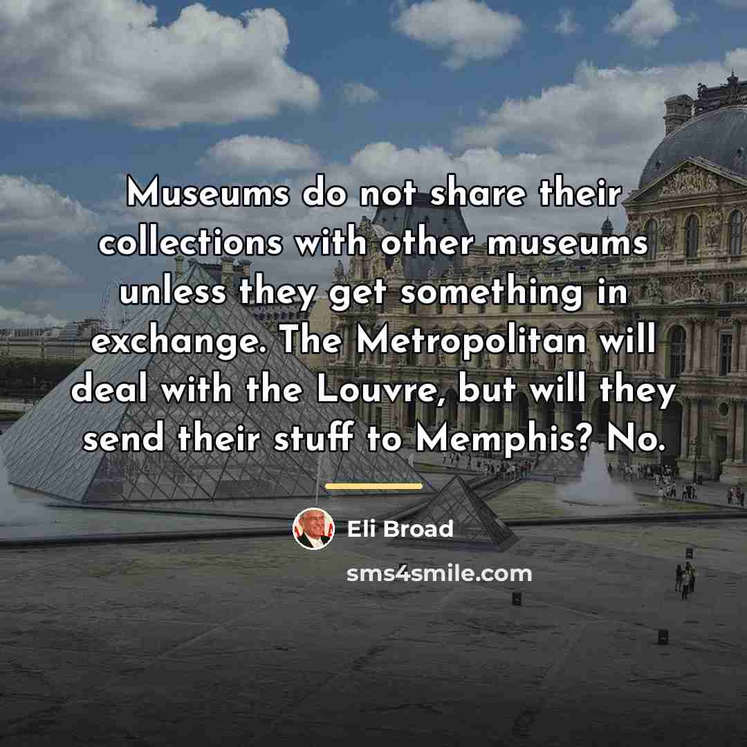 “Museums do not share their collections with other museums unless…” quote by Eli Broad