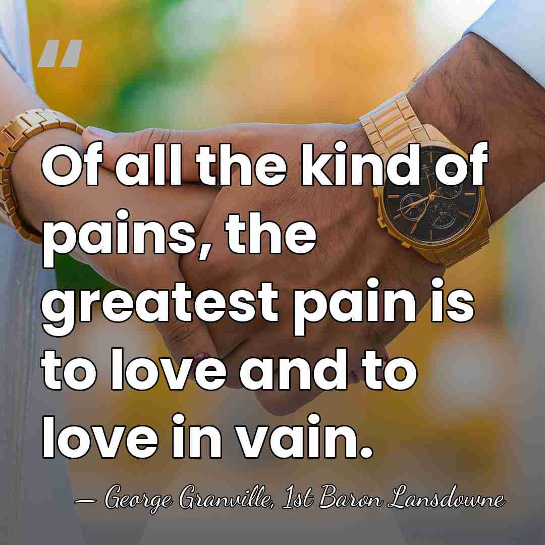 Of all the kind of pains, the greatest pain is to love&hellip; - George Granville, 1st Baron Lansdowne