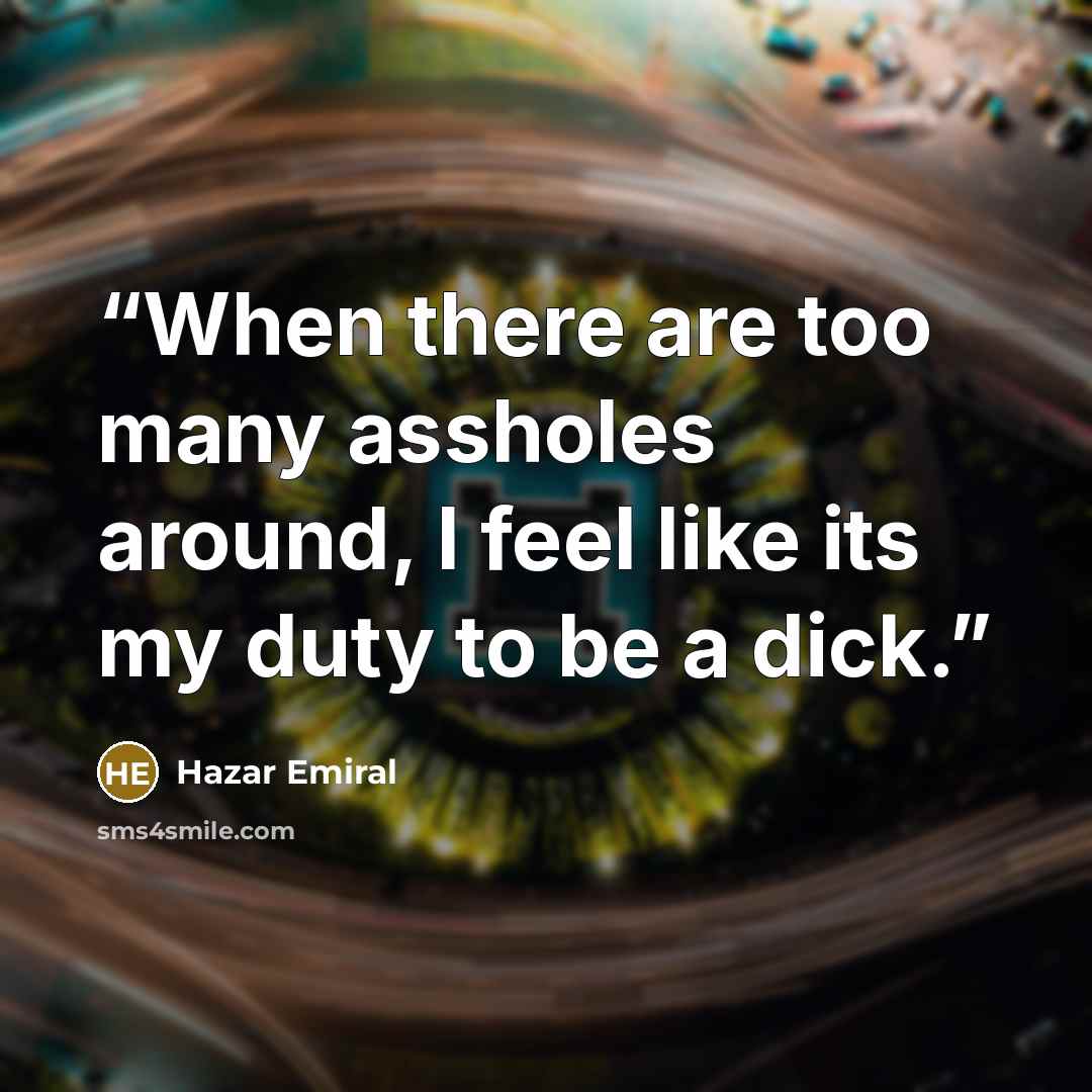 “When there are too many assholes around, I feel like its my duty to be a dick.” quote by Hazar Emiral