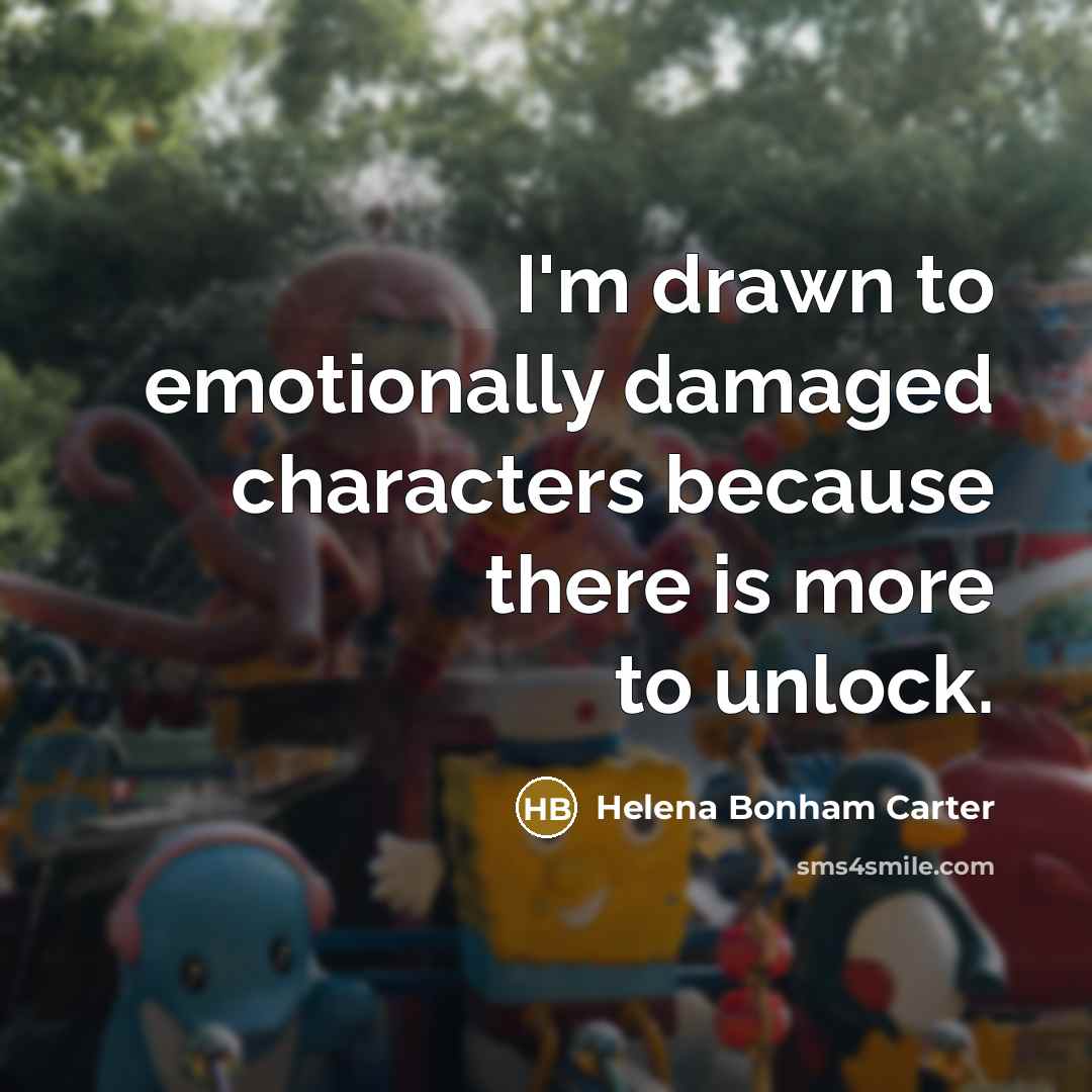 “I'm drawn to emotionally damaged characters because there is more…” quote by Helena Bonham Carter
