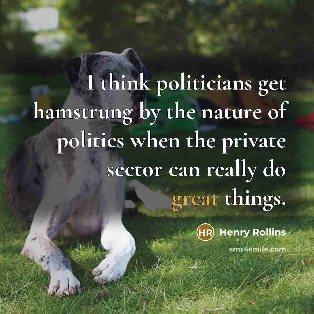 “I think politicians get hamstrung by the nature of politics…” quote by Henry Rollins