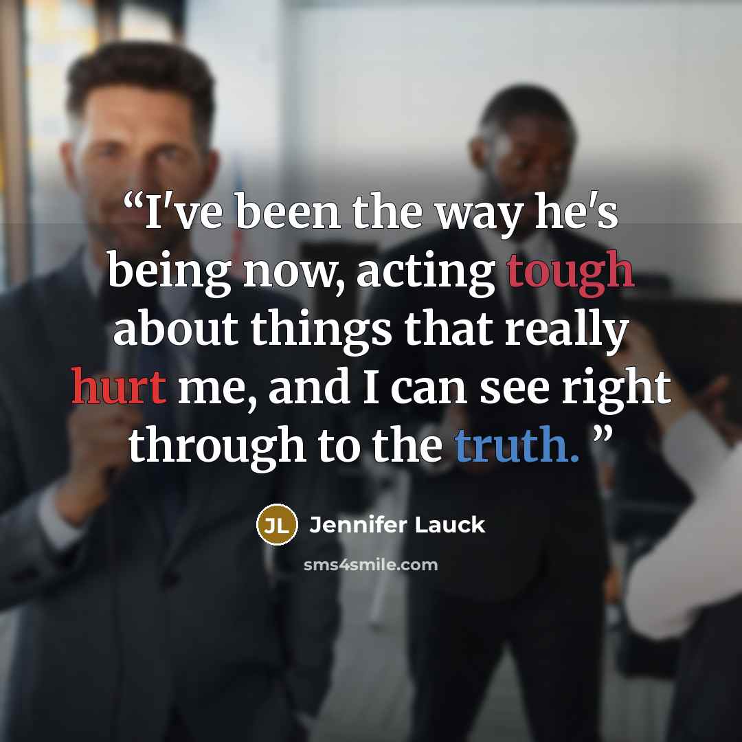 “I've been the way he's being now, acting tough about things that really hurt me, and I can see right through to the truth.” quote by Jennifer Lauck