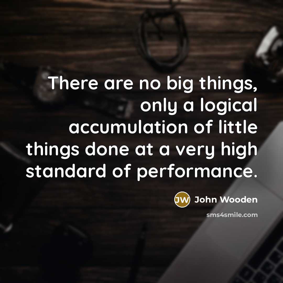 “There are no big things, only a logical accumulation of…” quote by John Wooden