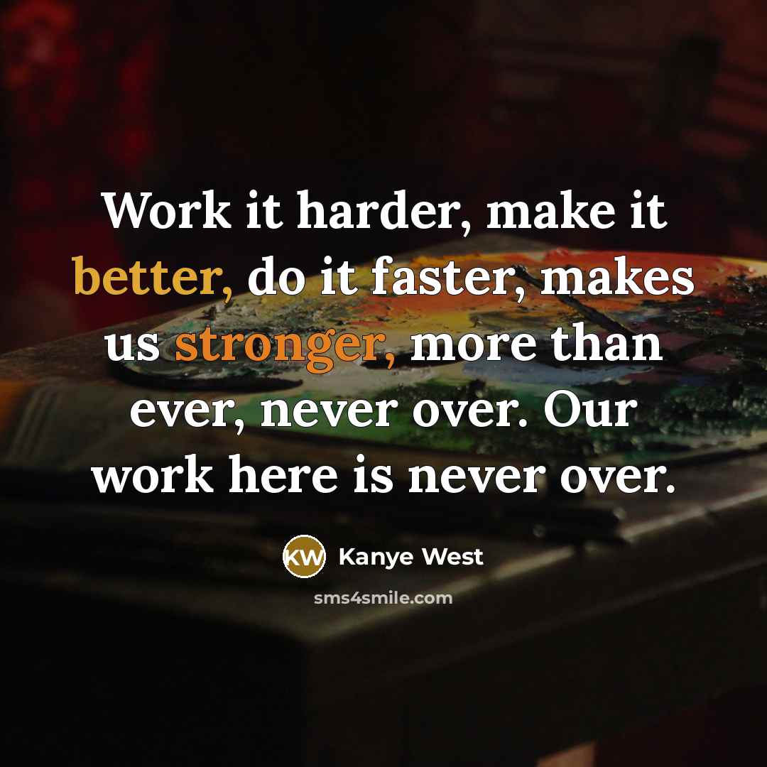 “Work it harder, make it better, do it faster, makes us stronger, more than ever, never over. Our work here is never over.” quote by Kanye West