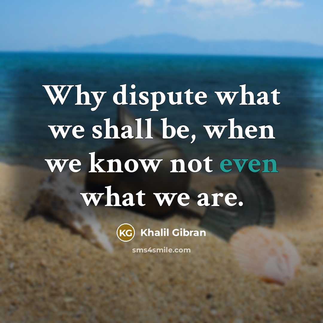 “Why dispute what we shall be, when we know not even what we are.” quote by Khalil Gibran