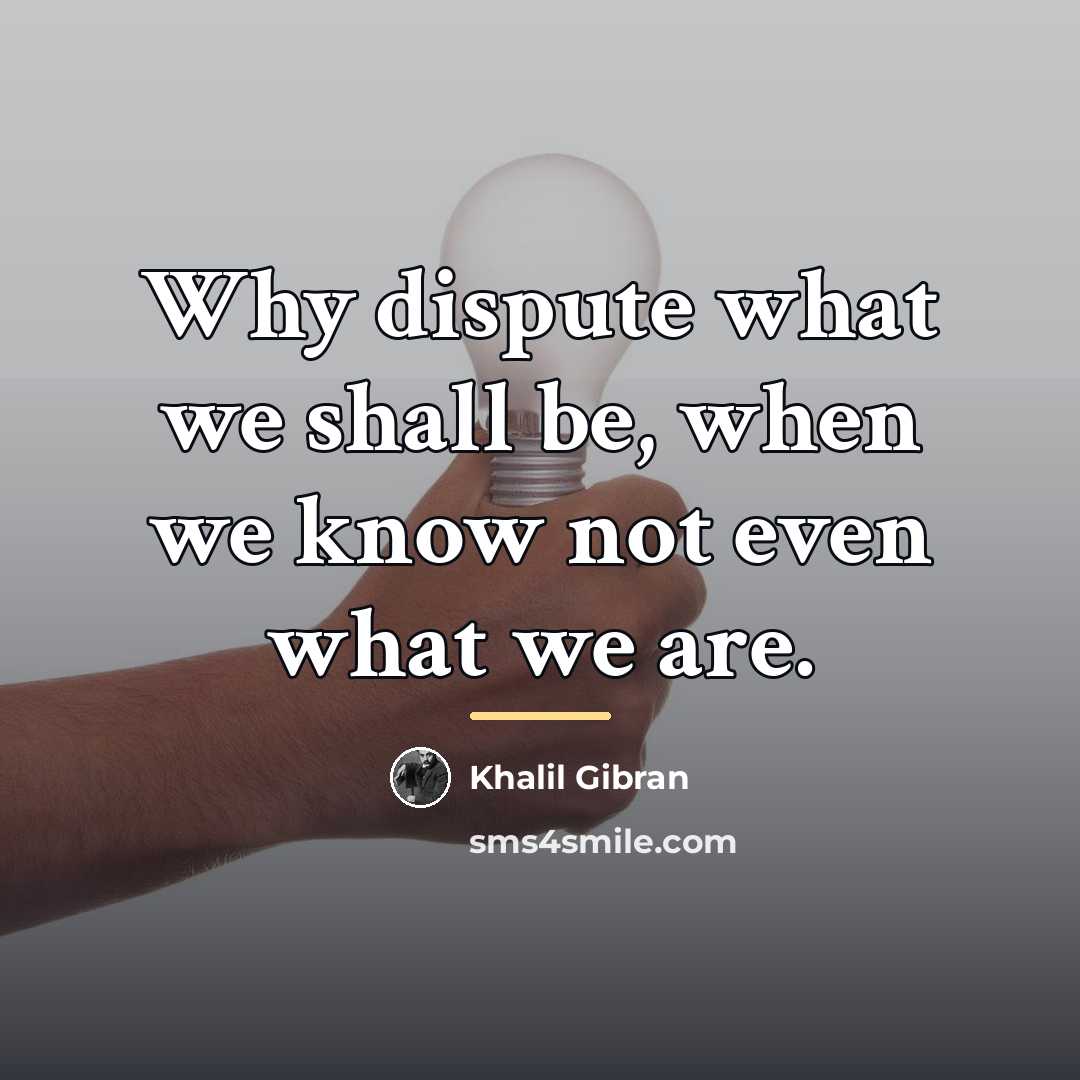 “Why dispute what we shall be, when we know not…” quote by Khalil Gibran