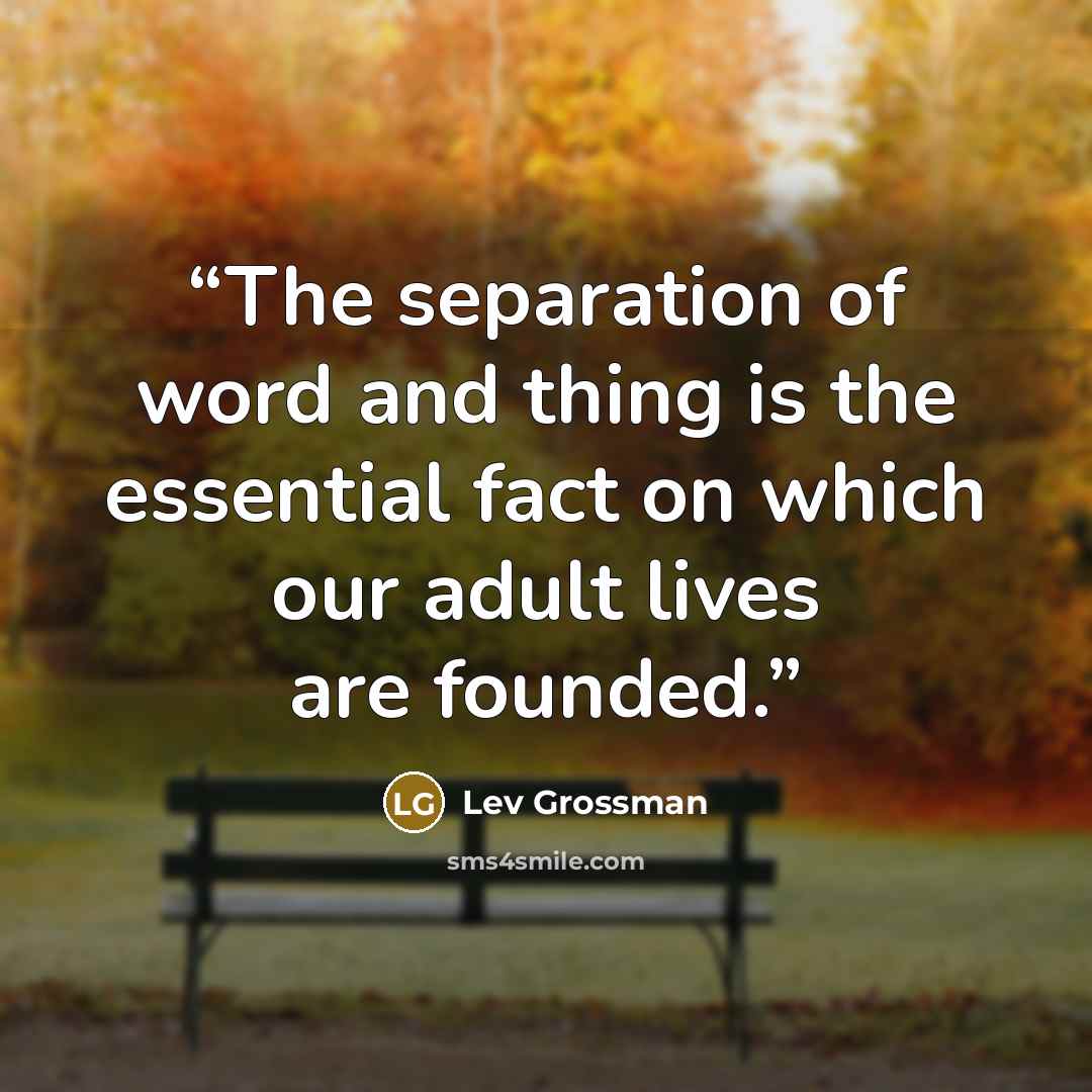 “The separation of word and thing is the essential fact on which our adult lives are founded.” quote by Lev Grossman