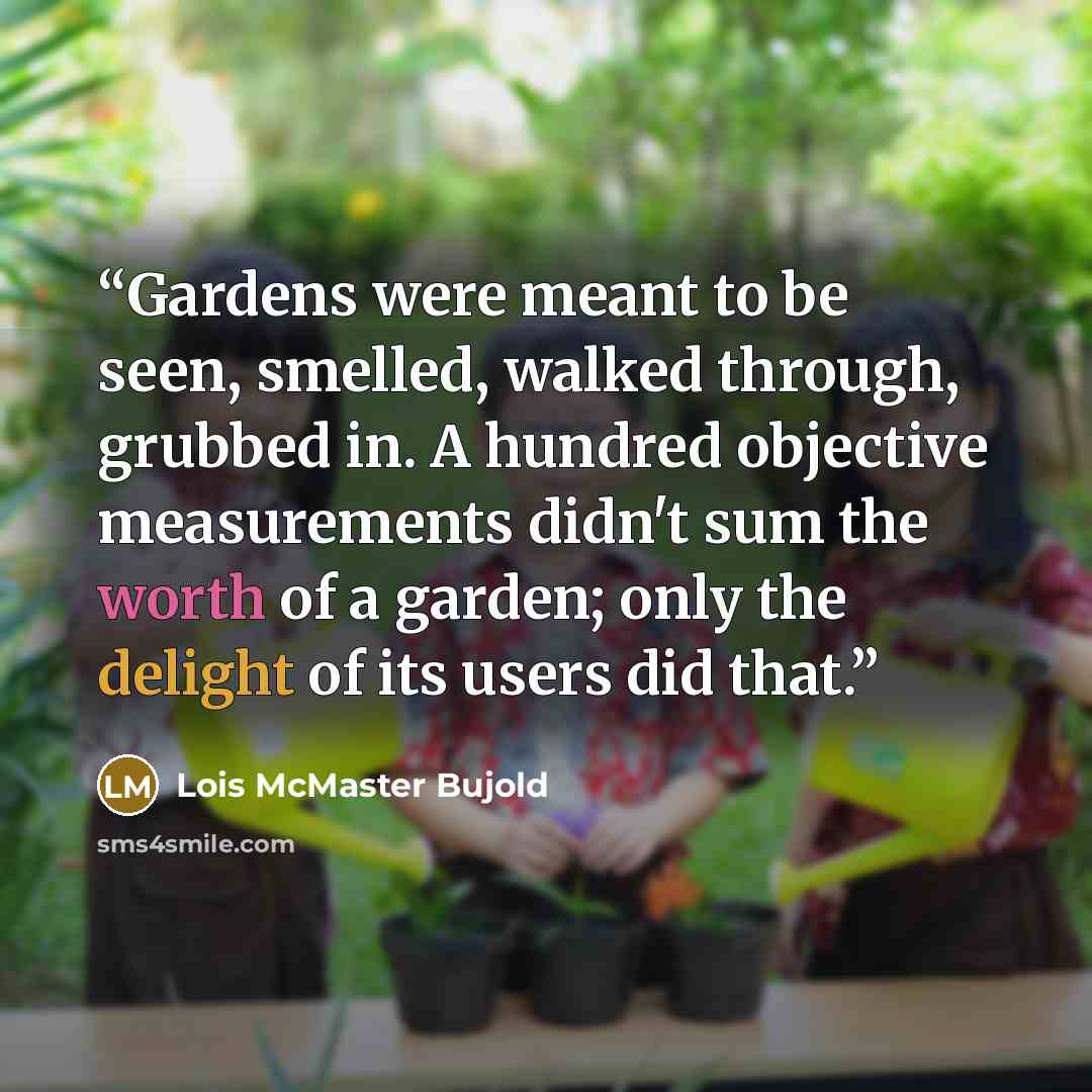 “Gardens were meant to be seen, smelled, walked through, grubbed in. A hundred objective measurements didn't sum the worth of a garden; only the delight of its users did that.” quote by Lois McMaster Bujold