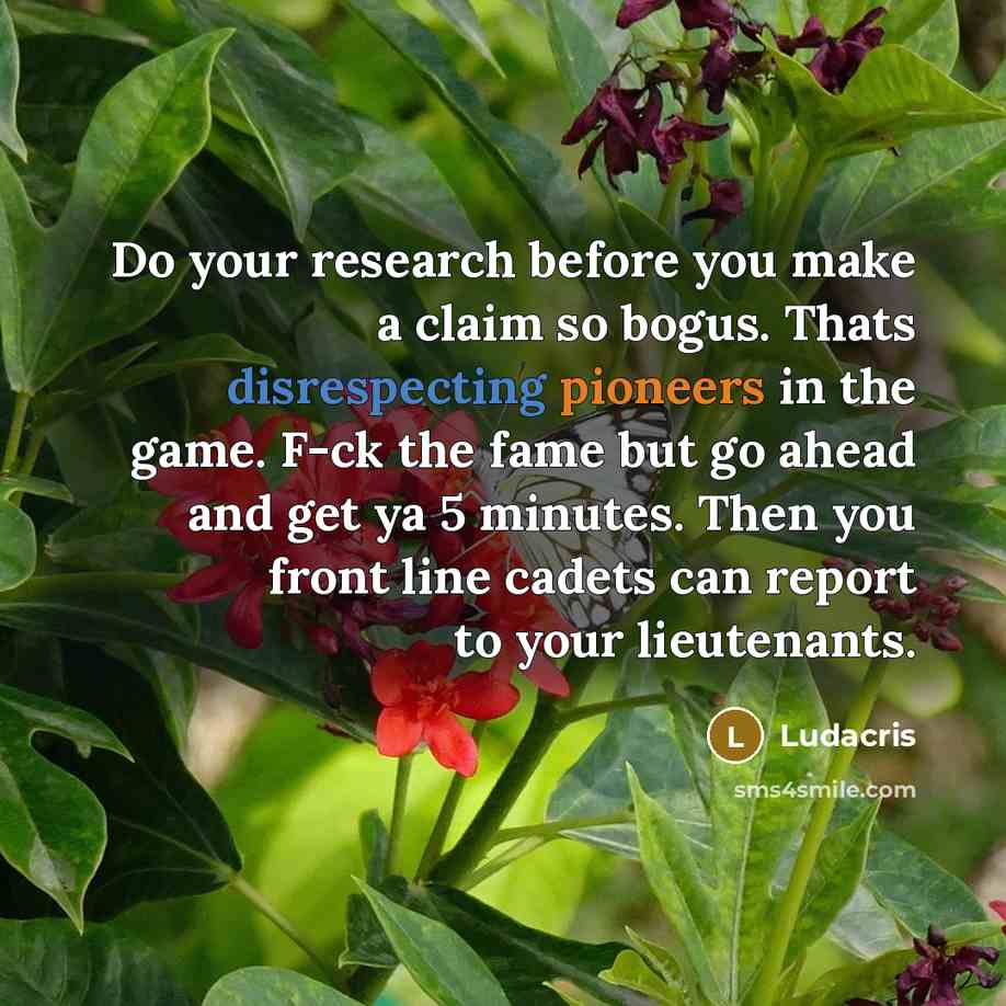 “Do your research before you make a claim so bogus. Thats disrespecting pioneers in the game. F-ck the fame but go ahead and get ya 5 minutes. Then you front line cadets can report to your lieutenants.” quote by Ludacris
