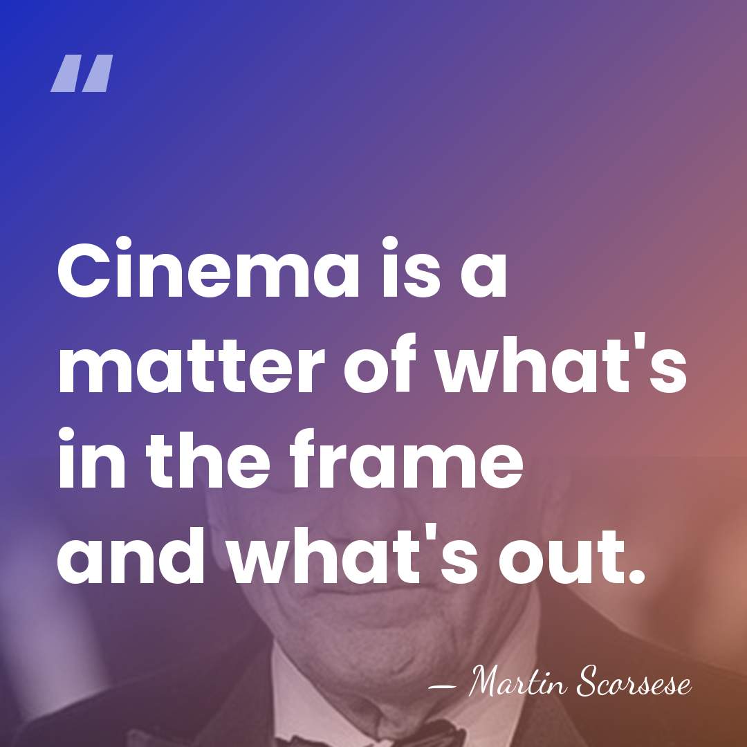 Cinema is a matter of what's in the frame and what's out. - Martin Scorsese