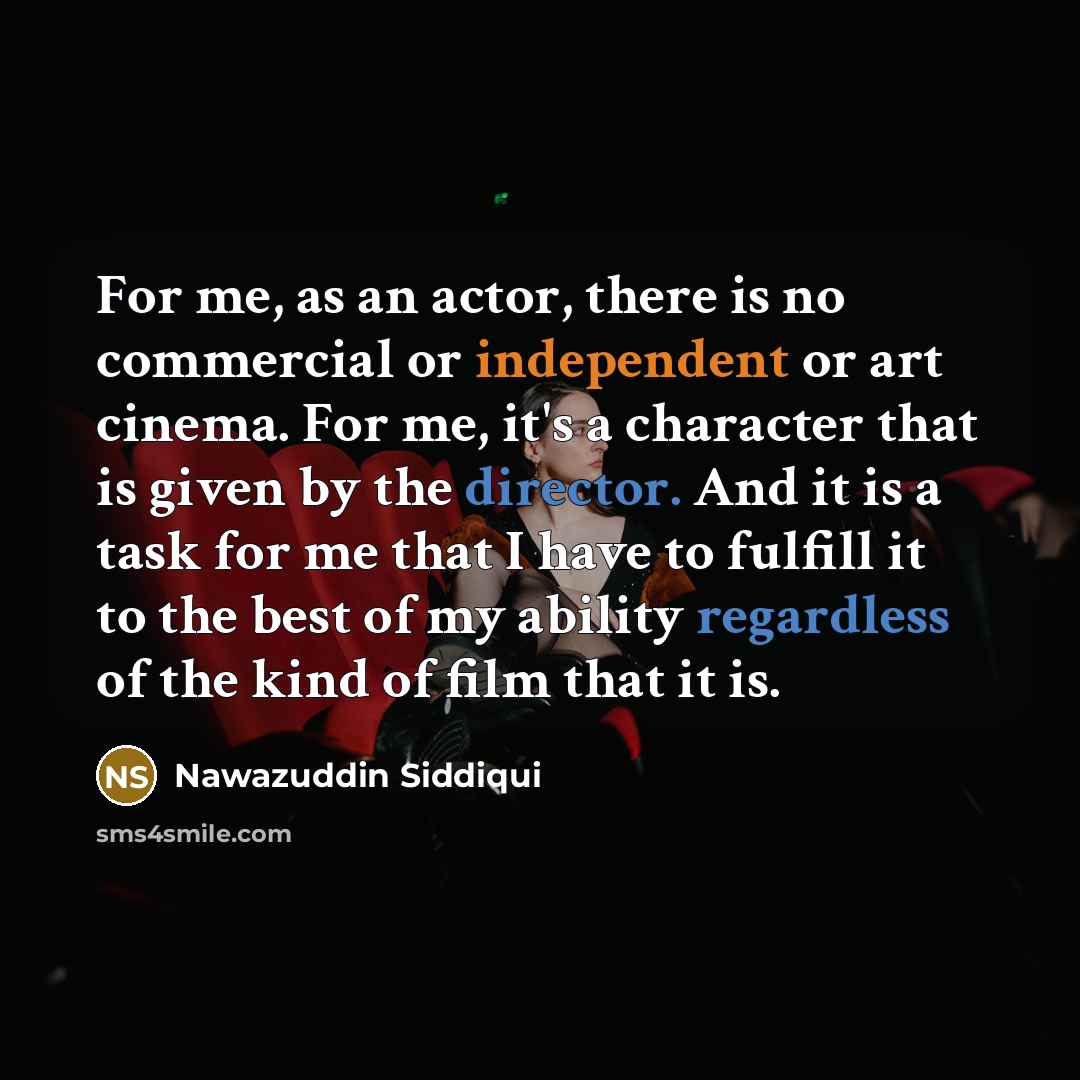 “For me, as an actor, there is no commercial or independent or art cinema. For me, it's a character that is given by the director. And it is a task for me that I have to fulfill it to the best of my ability regardless of the kind of film that it is.” quote by Nawazuddin Siddiqui