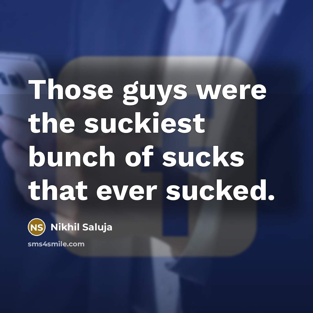 “Those guys were the suckiest bunch of sucks that ever…” quote by Nikhil Saluja