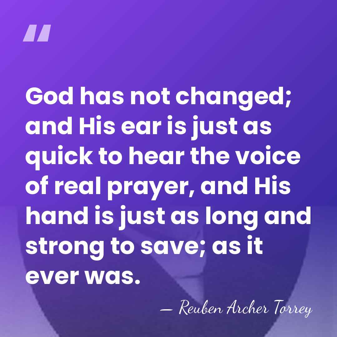 God has not changed; and His ear is just as quick to&hellip; - Reuben Archer Torrey