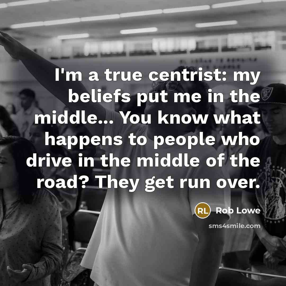“I'm a true centrist: my beliefs put me in the…” quote by Rob Lowe