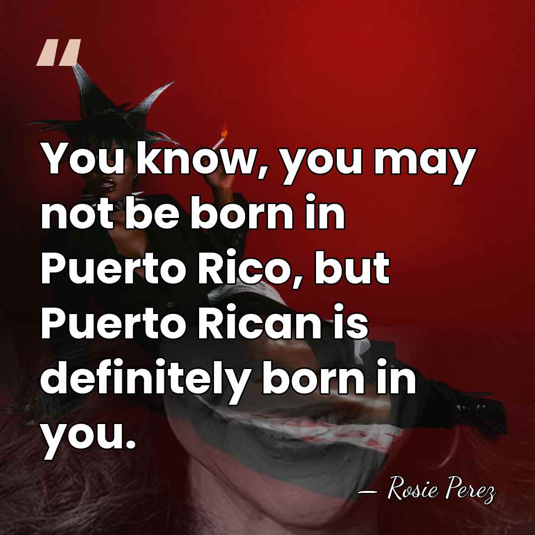 You know, you may not be born in Puerto Rico, but Puerto&hellip; - Rosie Perez