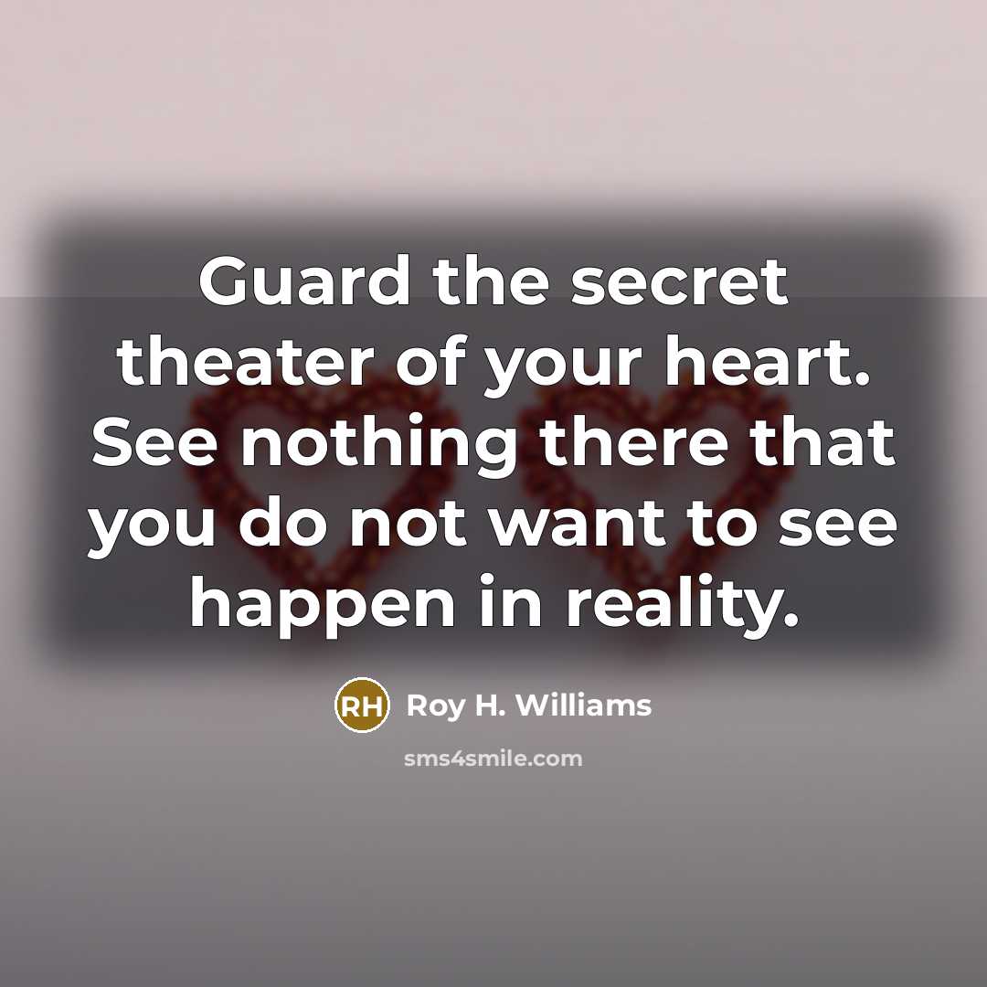 “Guard the secret theater of your heart. See nothing there…” quote by Roy H. Williams