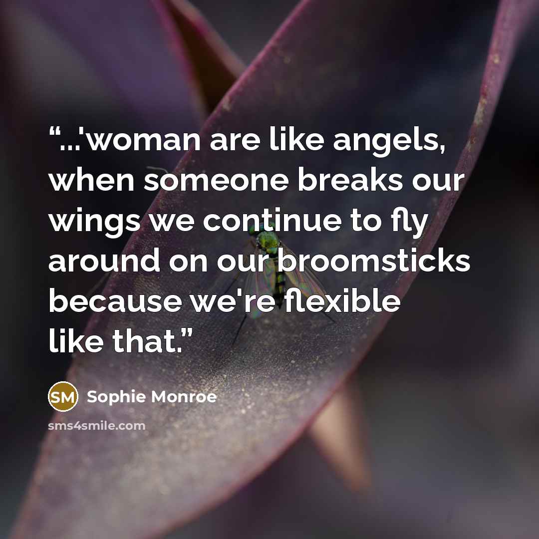“...'woman are like angels, when someone breaks our wings we continue to fly around on our broomsticks because we're flexible like that.” quote by Sophie Monroe