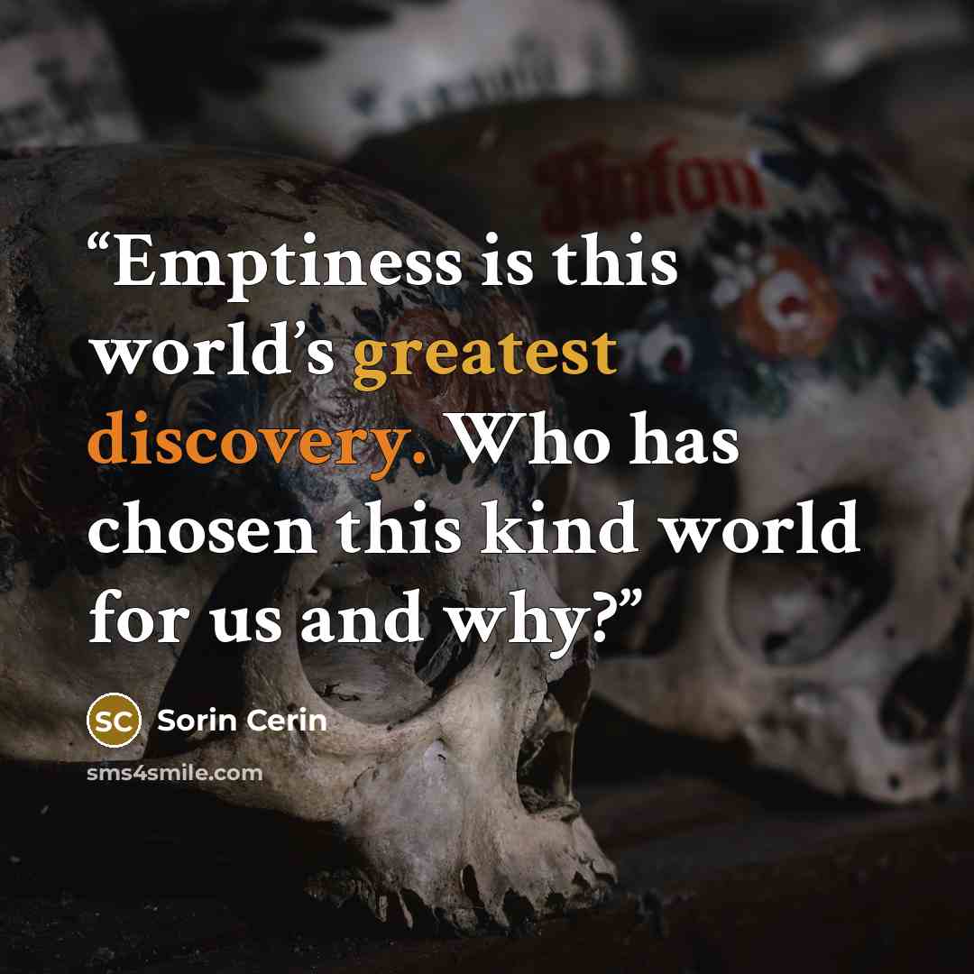“Emptiness is this world’s greatest discovery. Who has chosen this kind world for us and why?” quote by Sorin Cerin