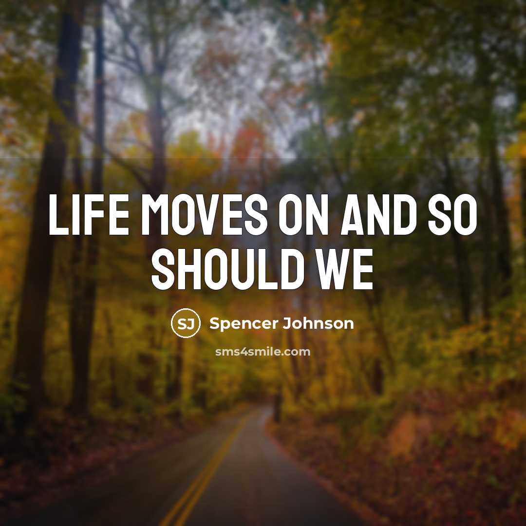 “Life moves on and so should we…” quote by Spencer Johnson
