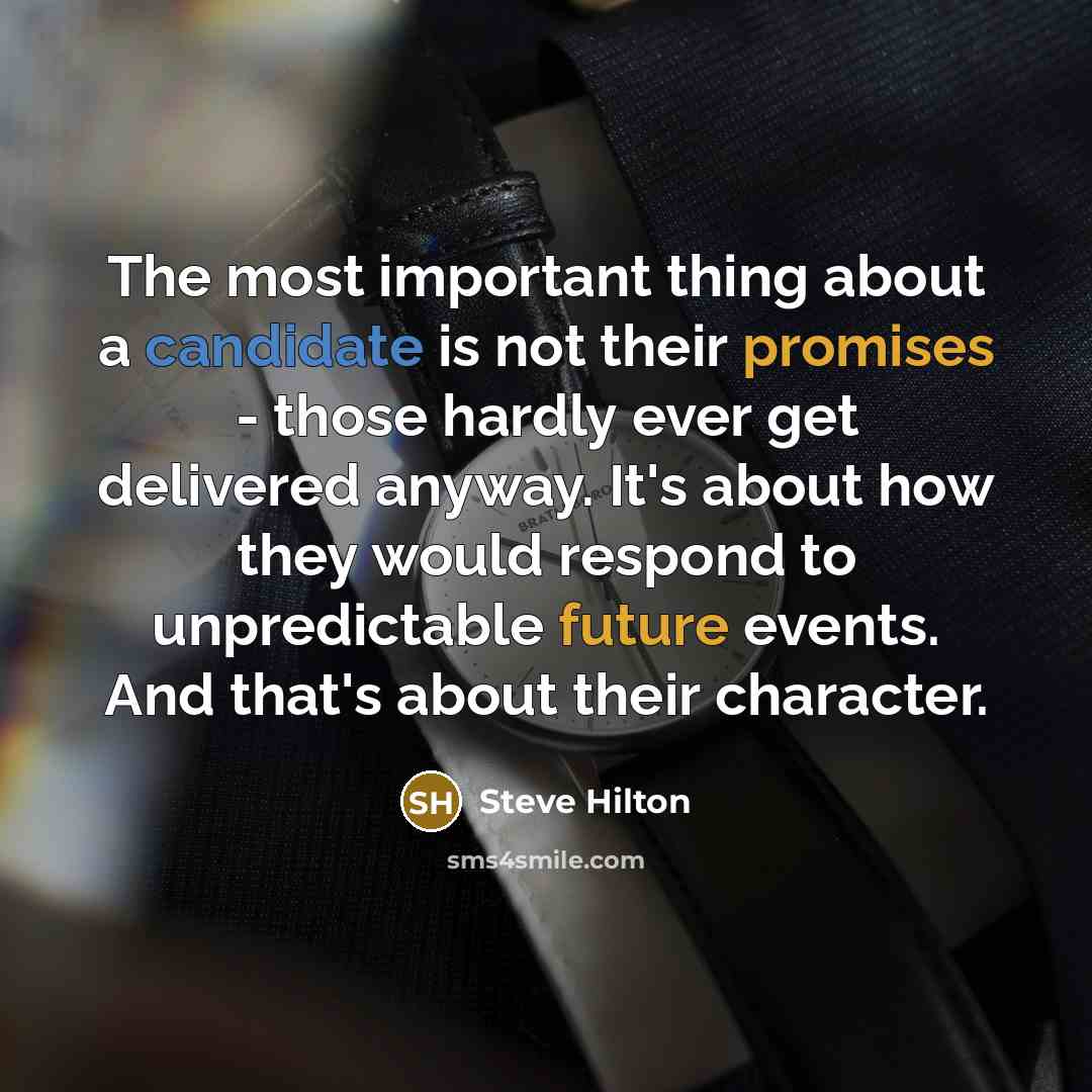 “The most important thing about a candidate is not their promises - those hardly ever get delivered anyway. It's about how they would respond to unpredictable future events. And that's about their character.” quote by Steve Hilton