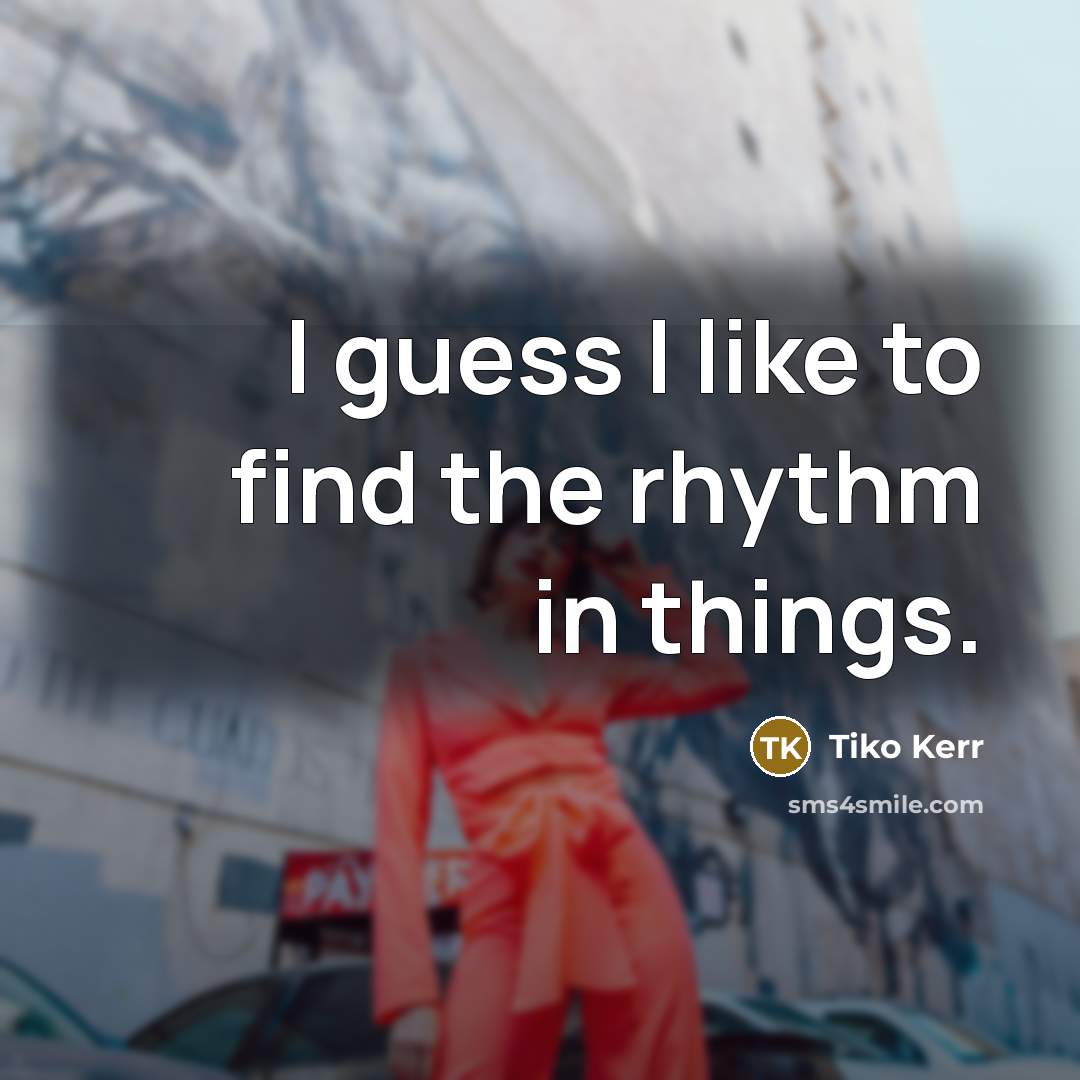 “I guess I like to find the rhythm in things.…” quote by Tiko Kerr