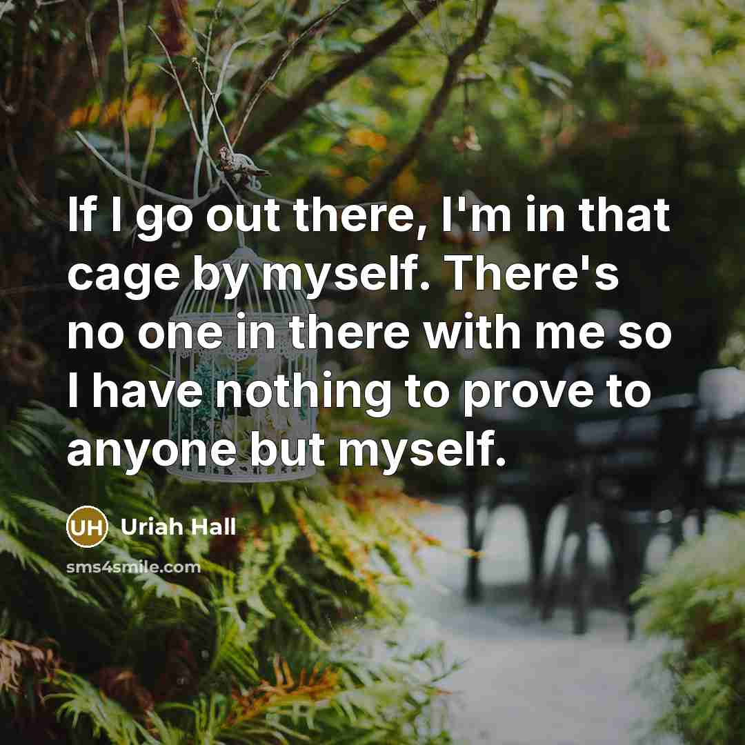 “If I go out there, I'm in that cage by myself. There's no one in there with me so I have nothing to prove to anyone but myself.” quote by Uriah Hall