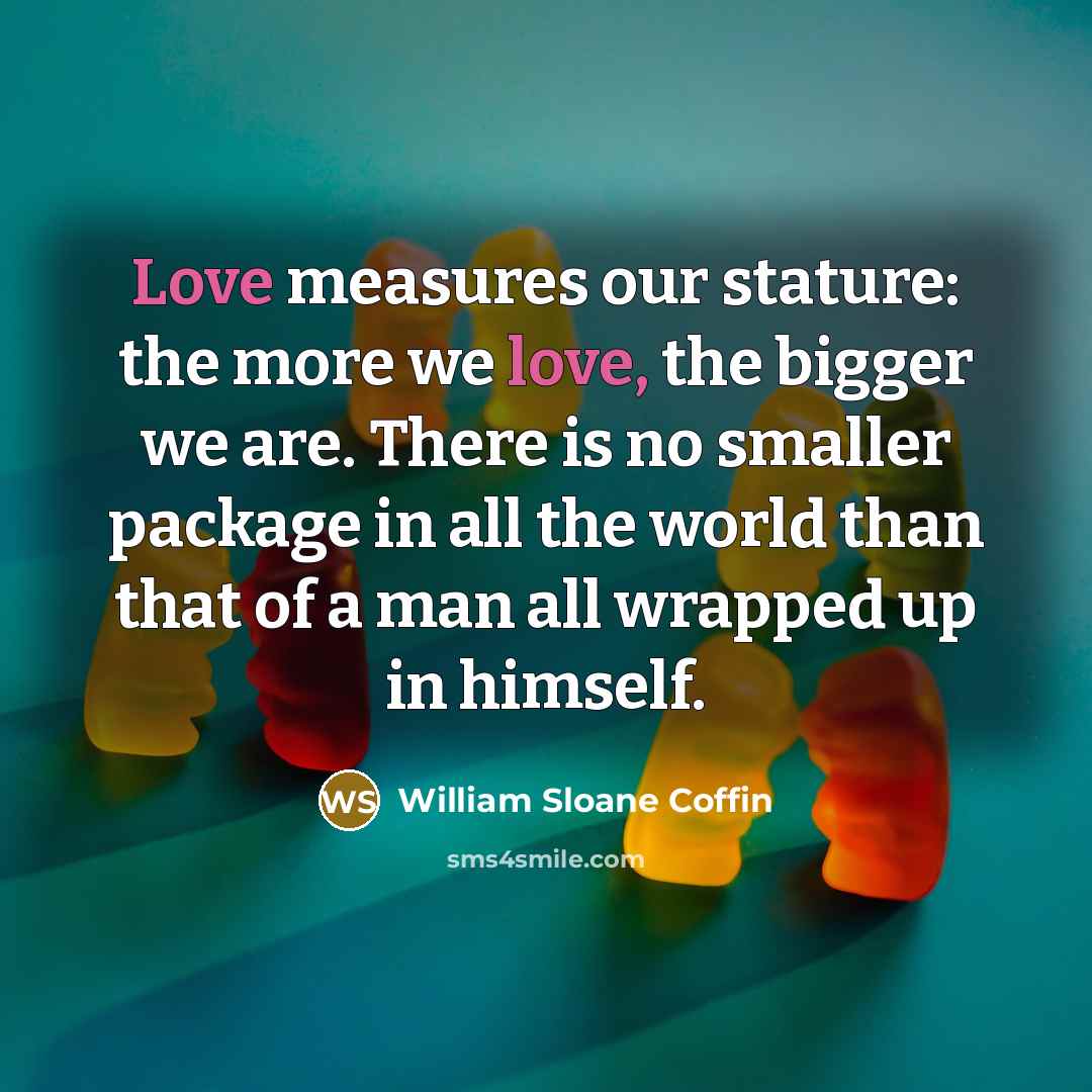 “Love measures our stature: the more we love, the bigger…” quote by William Sloane Coffin