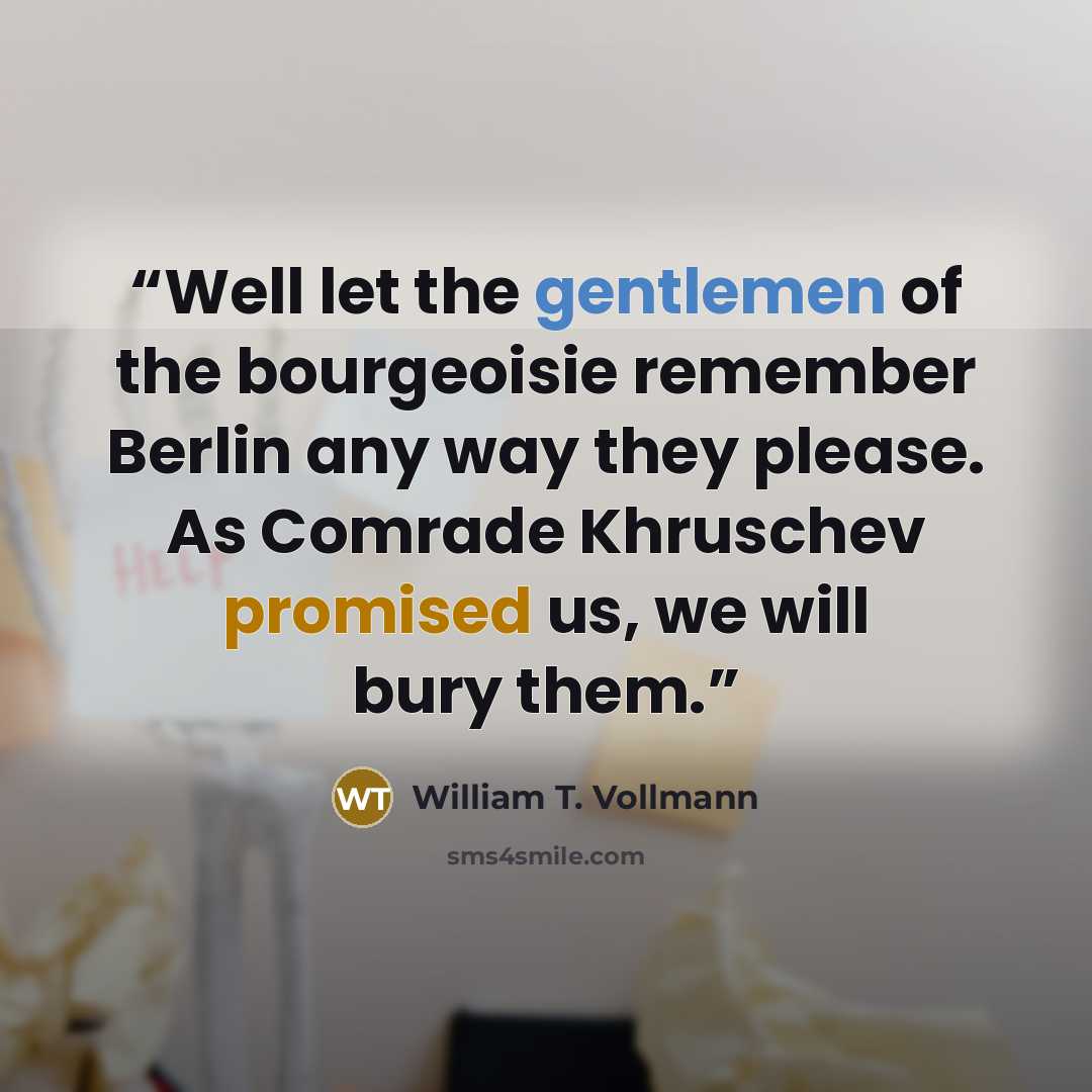 “Well let the gentlemen of the bourgeoisie remember Berlin any way they please. As Comrade Khruschev promised us, we will bury them.” quote by William T. Vollmann