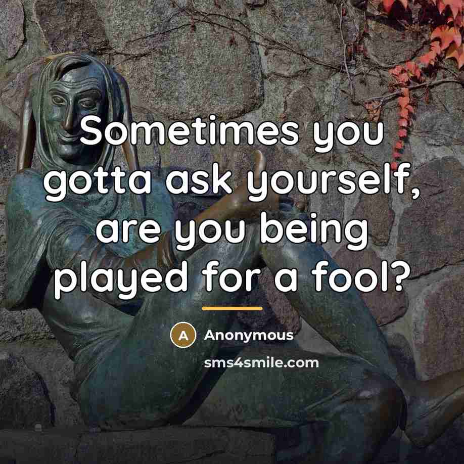 “Sometimes you gotta ask yourself, are you being played for…” quote by Anonymous