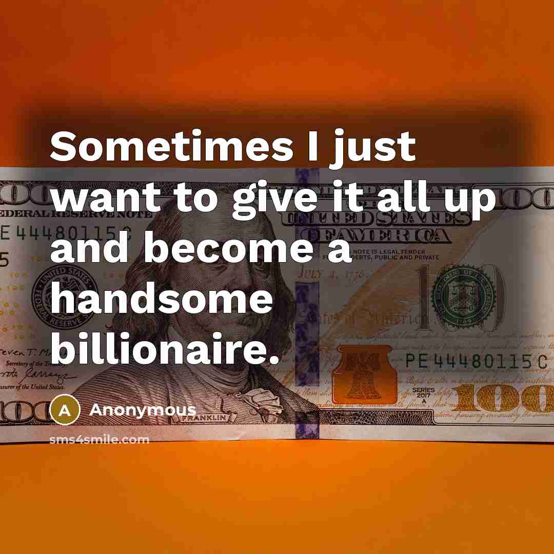 “Sometimes I just want to give it all up and become a handsome billionaire.” quote by Anonymous