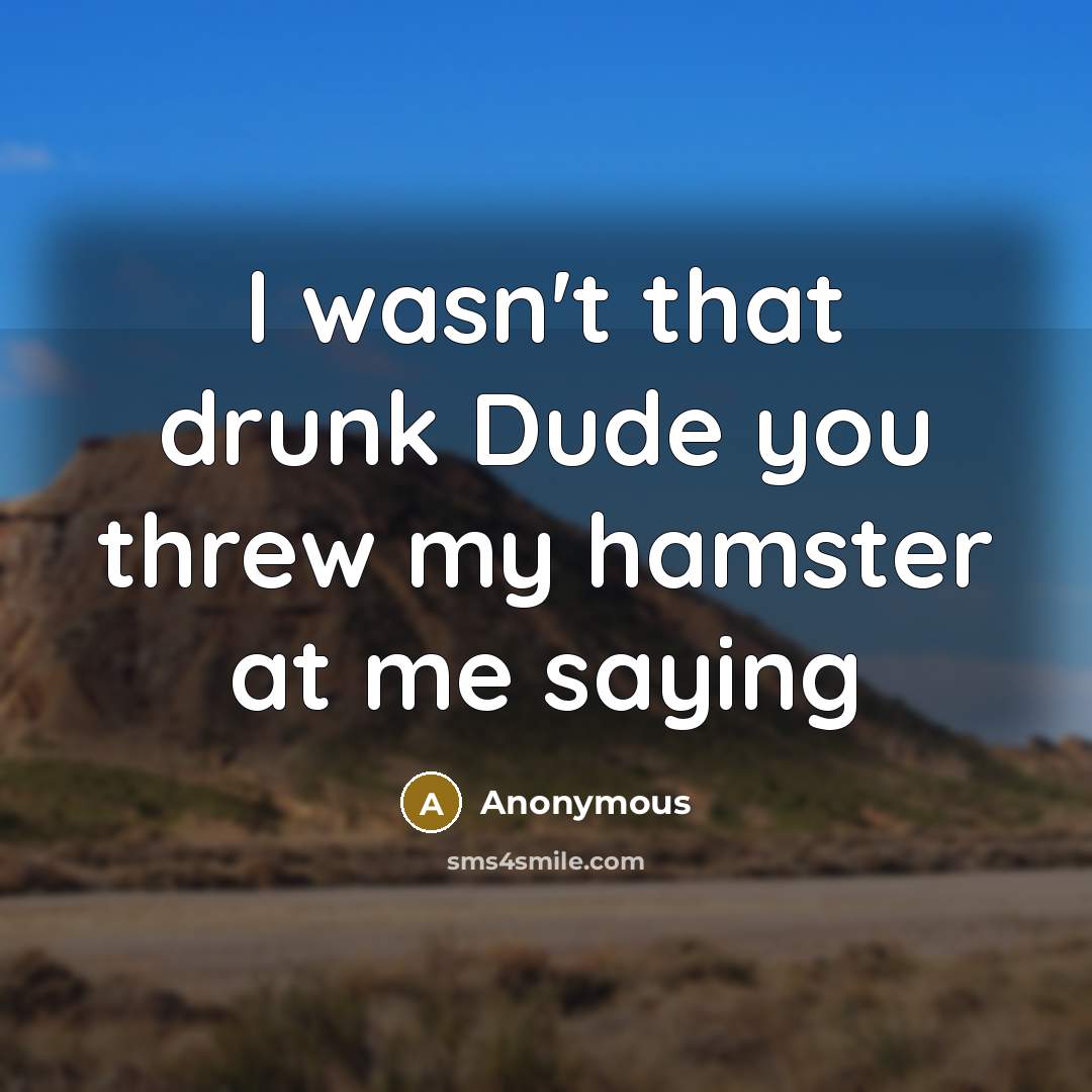 “I wasn't that drunk Dude you threw my hamster at me saying” quote by Anonymous